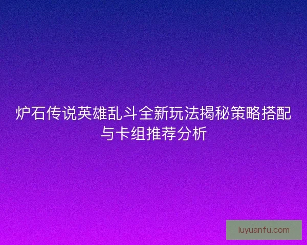 炉石传说英雄乱斗全新玩法揭秘策略搭配与卡组推荐分析