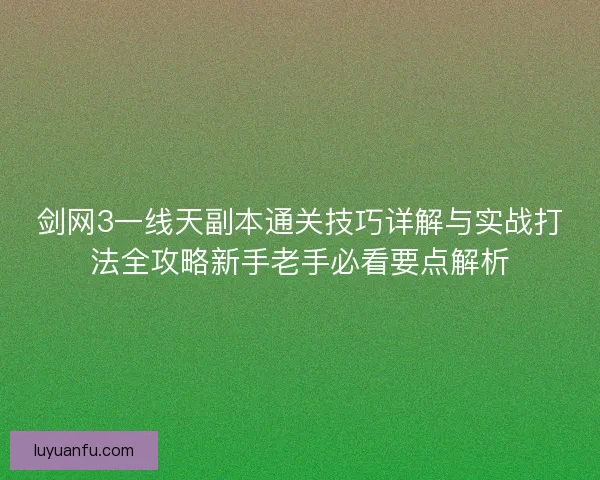 剑网3一线天副本通关技巧详解与实战打法全攻略新手老手必看要点解析