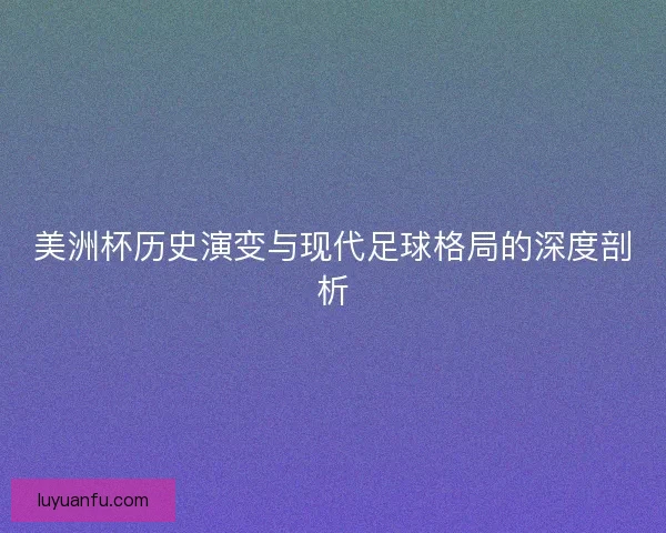 美洲杯历史演变与现代足球格局的深度剖析