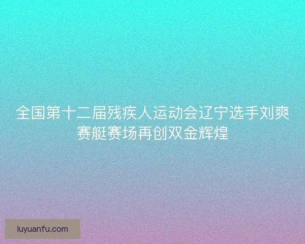 全国第十二届残疾人运动会辽宁选手刘爽赛艇赛场再创双金辉煌