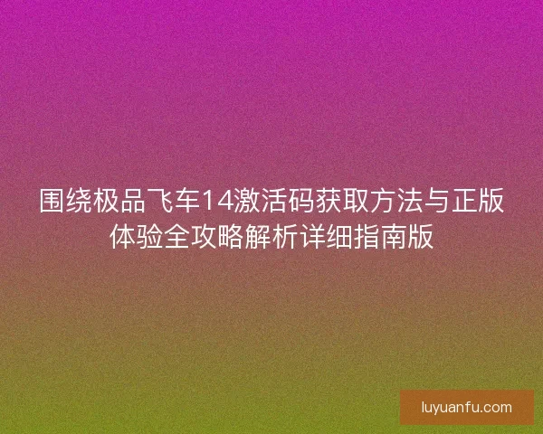 围绕极品飞车14激活码获取方法与正版体验全攻略解析详细指南版